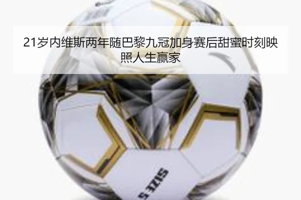 21岁内维斯两年随巴黎九冠加身赛后甜蜜时刻映照人生赢家 | QiusuSports