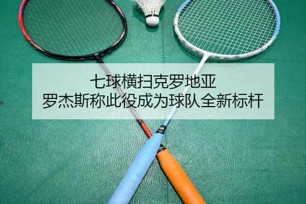 七球横扫克罗地亚 罗杰斯称此役成为球队全新标杆 | QiusuSports